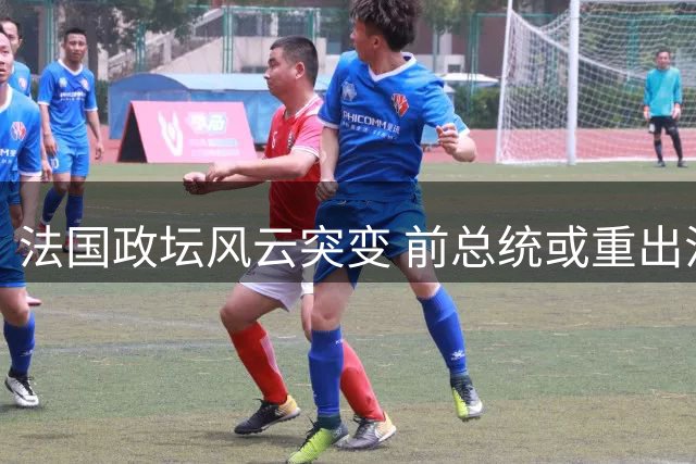 法国政坛风云突变 前总统或重出江湖影响中法关系